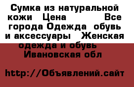 Сумка из натуральной кожи › Цена ­ 2 900 - Все города Одежда, обувь и аксессуары » Женская одежда и обувь   . Ивановская обл.